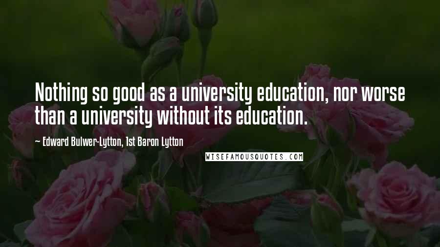 Edward Bulwer-Lytton, 1st Baron Lytton Quotes: Nothing so good as a university education, nor worse than a university without its education.