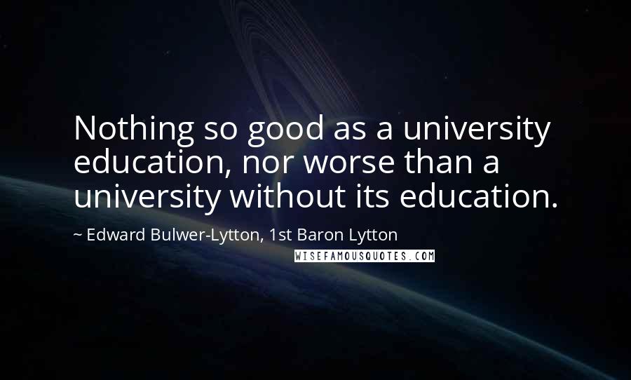 Edward Bulwer-Lytton, 1st Baron Lytton Quotes: Nothing so good as a university education, nor worse than a university without its education.