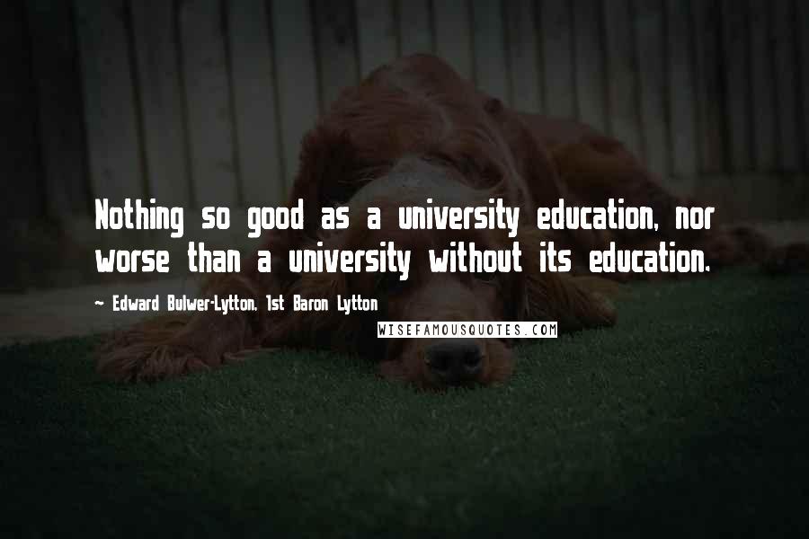 Edward Bulwer-Lytton, 1st Baron Lytton Quotes: Nothing so good as a university education, nor worse than a university without its education.