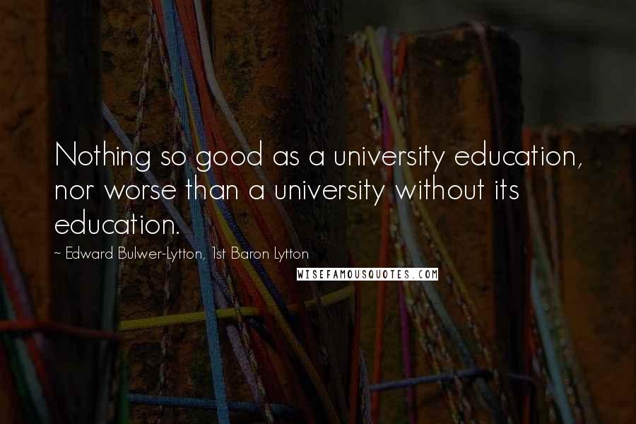 Edward Bulwer-Lytton, 1st Baron Lytton Quotes: Nothing so good as a university education, nor worse than a university without its education.