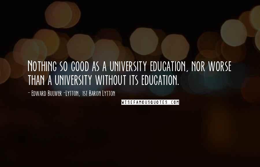 Edward Bulwer-Lytton, 1st Baron Lytton Quotes: Nothing so good as a university education, nor worse than a university without its education.