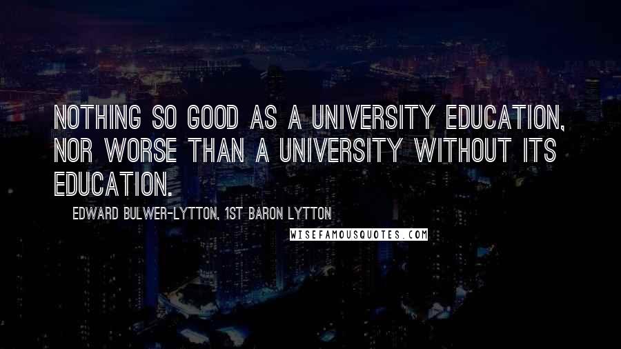 Edward Bulwer-Lytton, 1st Baron Lytton Quotes: Nothing so good as a university education, nor worse than a university without its education.