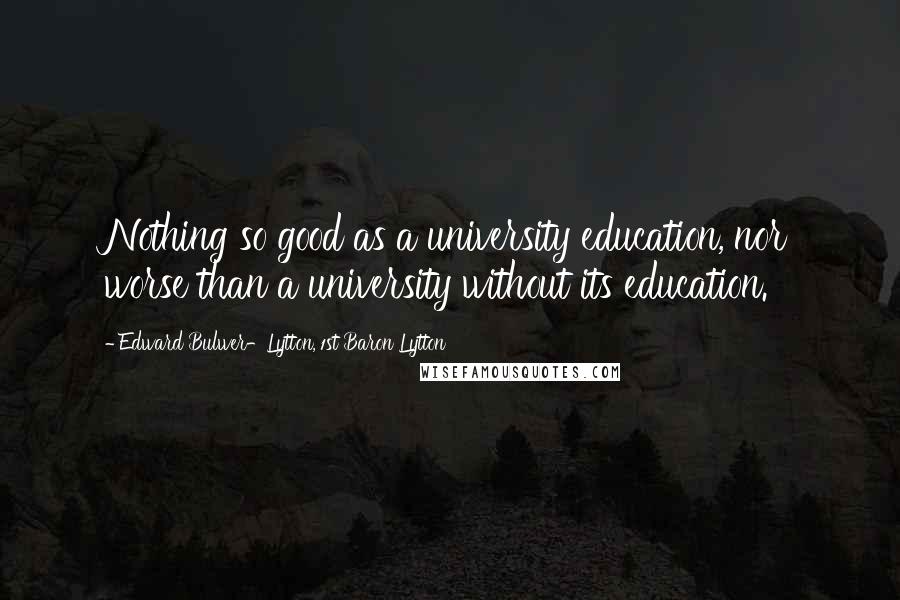 Edward Bulwer-Lytton, 1st Baron Lytton Quotes: Nothing so good as a university education, nor worse than a university without its education.