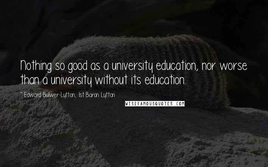 Edward Bulwer-Lytton, 1st Baron Lytton Quotes: Nothing so good as a university education, nor worse than a university without its education.