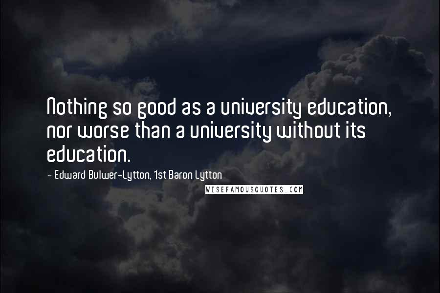 Edward Bulwer-Lytton, 1st Baron Lytton Quotes: Nothing so good as a university education, nor worse than a university without its education.