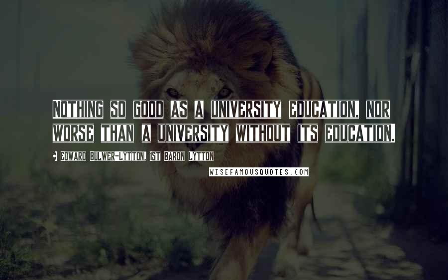 Edward Bulwer-Lytton, 1st Baron Lytton Quotes: Nothing so good as a university education, nor worse than a university without its education.