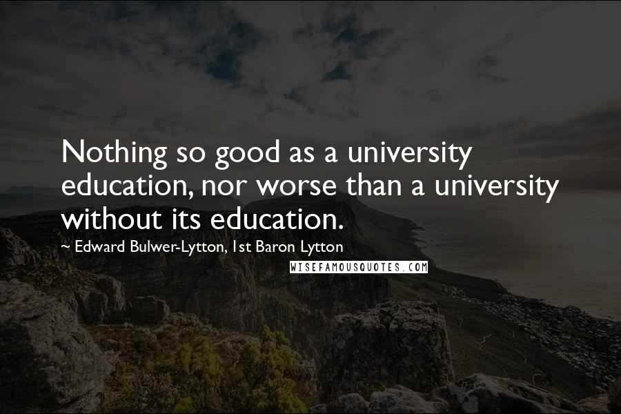 Edward Bulwer-Lytton, 1st Baron Lytton Quotes: Nothing so good as a university education, nor worse than a university without its education.