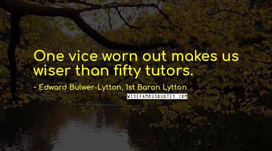 Edward Bulwer-Lytton, 1st Baron Lytton Quotes: One vice worn out makes us wiser than fifty tutors.