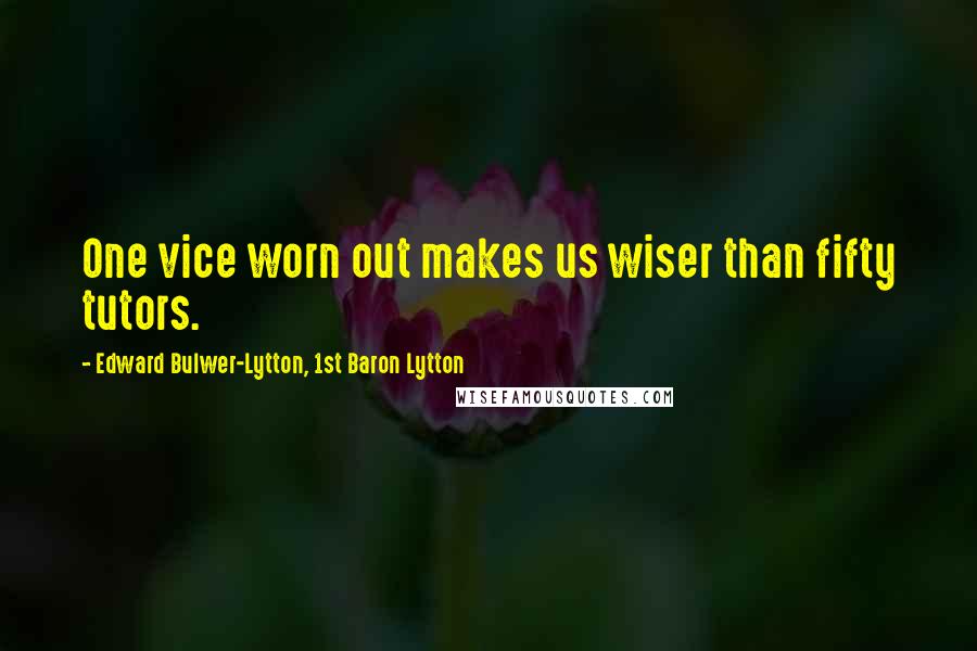 Edward Bulwer-Lytton, 1st Baron Lytton Quotes: One vice worn out makes us wiser than fifty tutors.