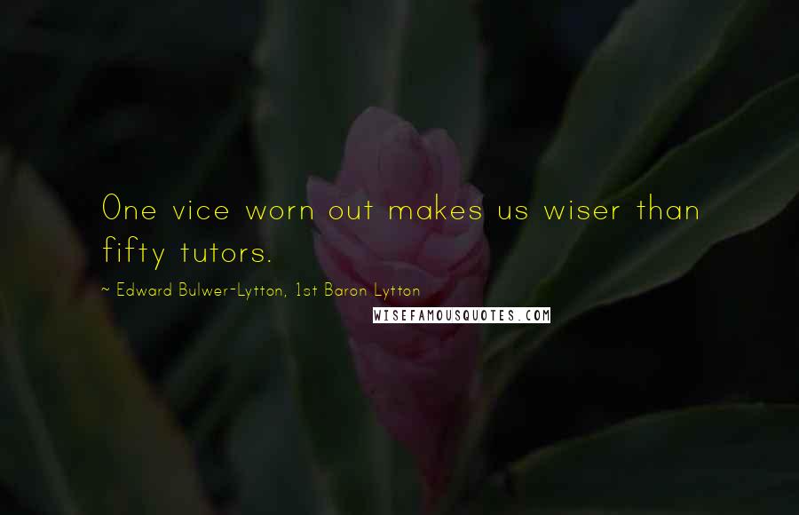 Edward Bulwer-Lytton, 1st Baron Lytton Quotes: One vice worn out makes us wiser than fifty tutors.