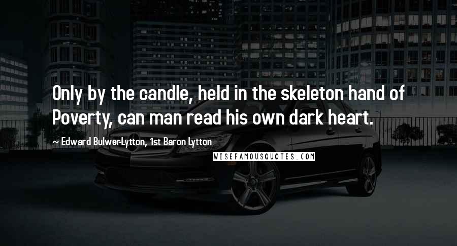 Edward Bulwer-Lytton, 1st Baron Lytton Quotes: Only by the candle, held in the skeleton hand of Poverty, can man read his own dark heart.