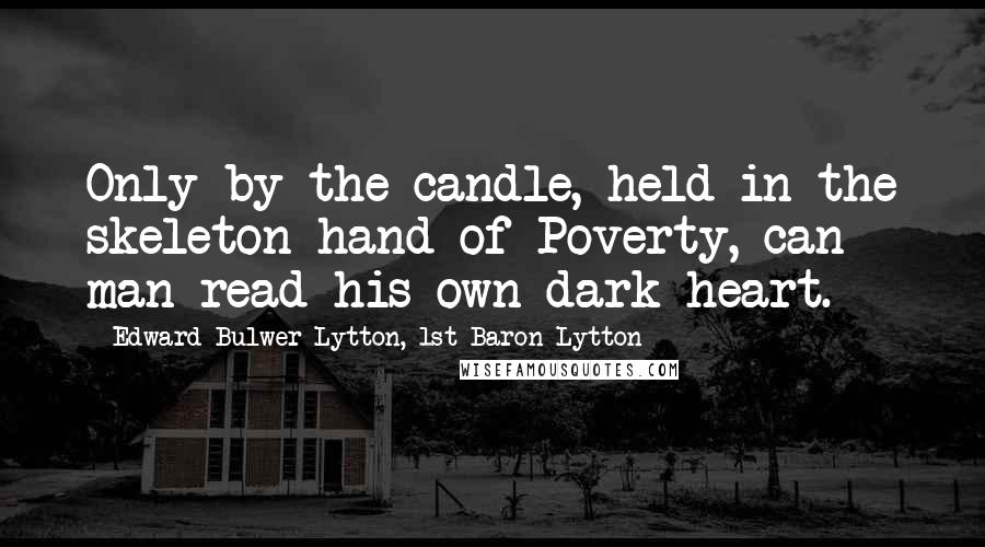 Edward Bulwer-Lytton, 1st Baron Lytton Quotes: Only by the candle, held in the skeleton hand of Poverty, can man read his own dark heart.