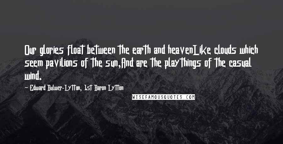 Edward Bulwer-Lytton, 1st Baron Lytton Quotes: Our glories float between the earth and heavenLike clouds which seem pavilions of the sun,And are the playthings of the casual wind.