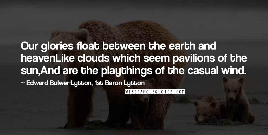 Edward Bulwer-Lytton, 1st Baron Lytton Quotes: Our glories float between the earth and heavenLike clouds which seem pavilions of the sun,And are the playthings of the casual wind.