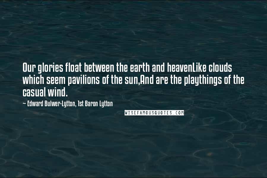 Edward Bulwer-Lytton, 1st Baron Lytton Quotes: Our glories float between the earth and heavenLike clouds which seem pavilions of the sun,And are the playthings of the casual wind.
