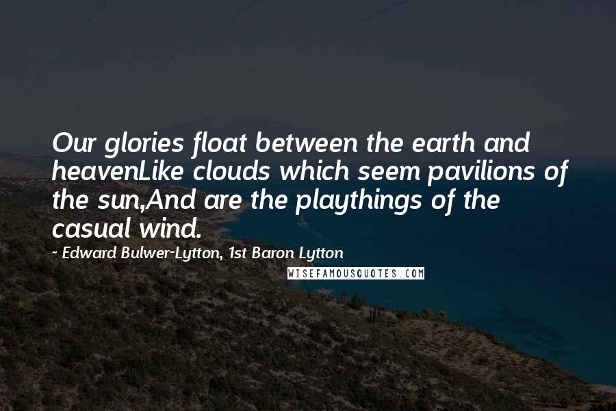 Edward Bulwer-Lytton, 1st Baron Lytton Quotes: Our glories float between the earth and heavenLike clouds which seem pavilions of the sun,And are the playthings of the casual wind.