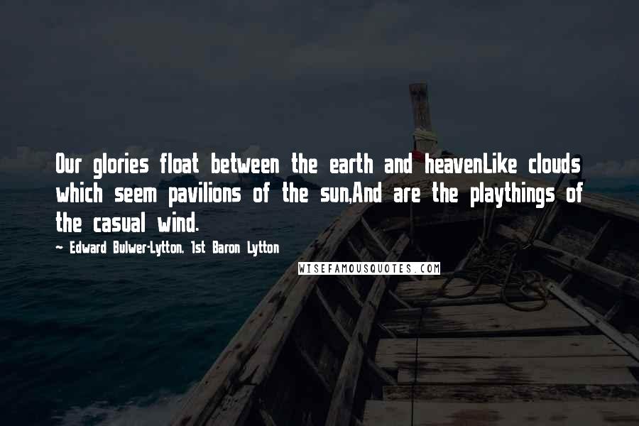 Edward Bulwer-Lytton, 1st Baron Lytton Quotes: Our glories float between the earth and heavenLike clouds which seem pavilions of the sun,And are the playthings of the casual wind.