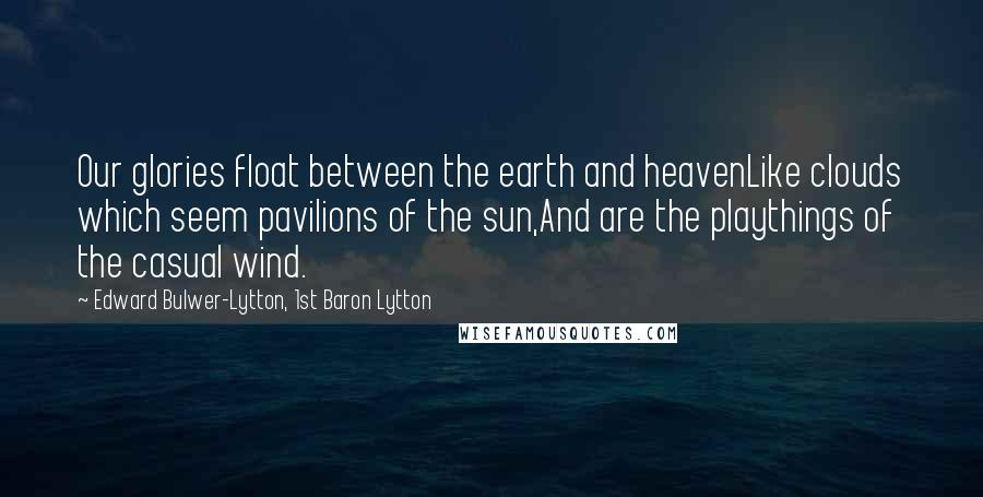 Edward Bulwer-Lytton, 1st Baron Lytton Quotes: Our glories float between the earth and heavenLike clouds which seem pavilions of the sun,And are the playthings of the casual wind.