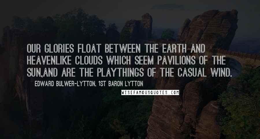 Edward Bulwer-Lytton, 1st Baron Lytton Quotes: Our glories float between the earth and heavenLike clouds which seem pavilions of the sun,And are the playthings of the casual wind.