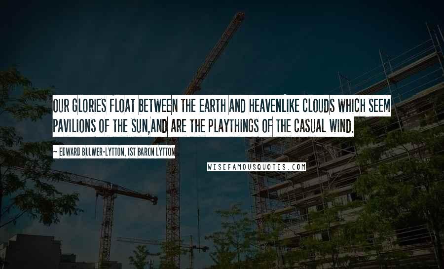 Edward Bulwer-Lytton, 1st Baron Lytton Quotes: Our glories float between the earth and heavenLike clouds which seem pavilions of the sun,And are the playthings of the casual wind.