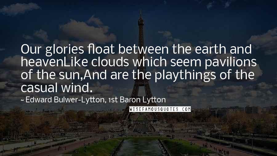 Edward Bulwer-Lytton, 1st Baron Lytton Quotes: Our glories float between the earth and heavenLike clouds which seem pavilions of the sun,And are the playthings of the casual wind.