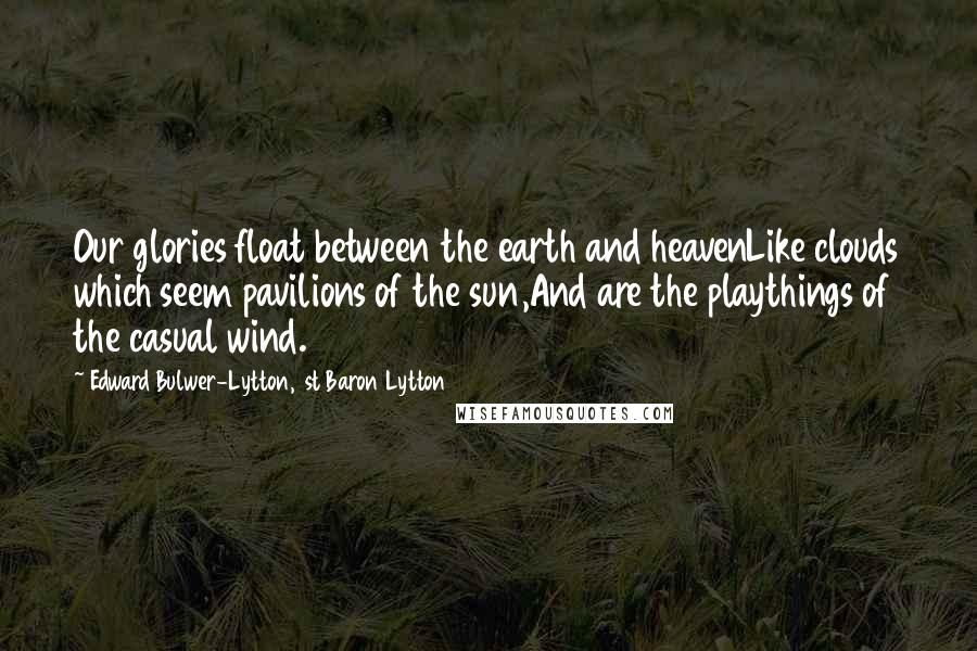 Edward Bulwer-Lytton, 1st Baron Lytton Quotes: Our glories float between the earth and heavenLike clouds which seem pavilions of the sun,And are the playthings of the casual wind.