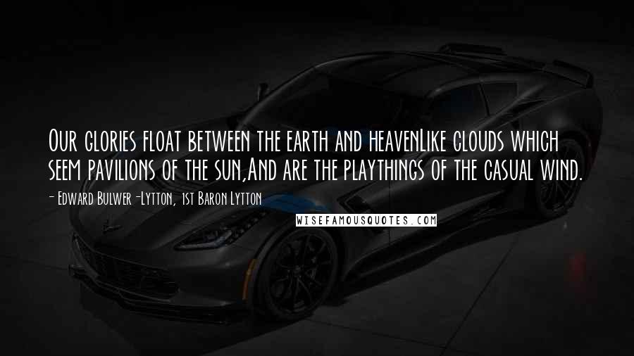 Edward Bulwer-Lytton, 1st Baron Lytton Quotes: Our glories float between the earth and heavenLike clouds which seem pavilions of the sun,And are the playthings of the casual wind.