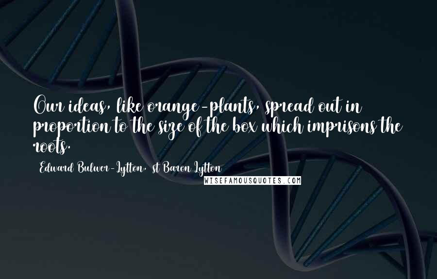 Edward Bulwer-Lytton, 1st Baron Lytton Quotes: Our ideas, like orange-plants, spread out in proportion to the size of the box which imprisons the roots.