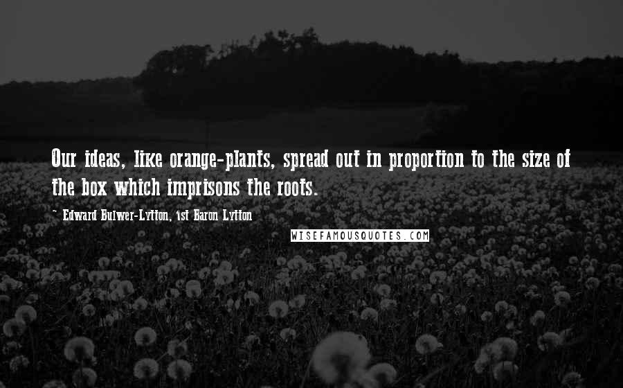 Edward Bulwer-Lytton, 1st Baron Lytton Quotes: Our ideas, like orange-plants, spread out in proportion to the size of the box which imprisons the roots.