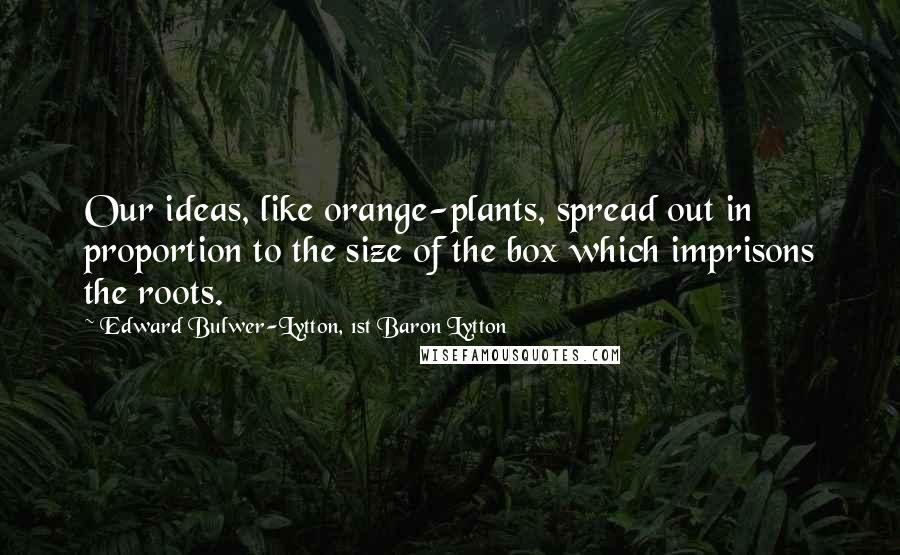 Edward Bulwer-Lytton, 1st Baron Lytton Quotes: Our ideas, like orange-plants, spread out in proportion to the size of the box which imprisons the roots.