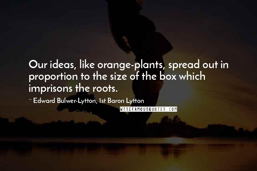 Edward Bulwer-Lytton, 1st Baron Lytton Quotes: Our ideas, like orange-plants, spread out in proportion to the size of the box which imprisons the roots.