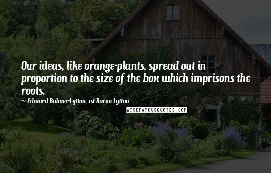 Edward Bulwer-Lytton, 1st Baron Lytton Quotes: Our ideas, like orange-plants, spread out in proportion to the size of the box which imprisons the roots.