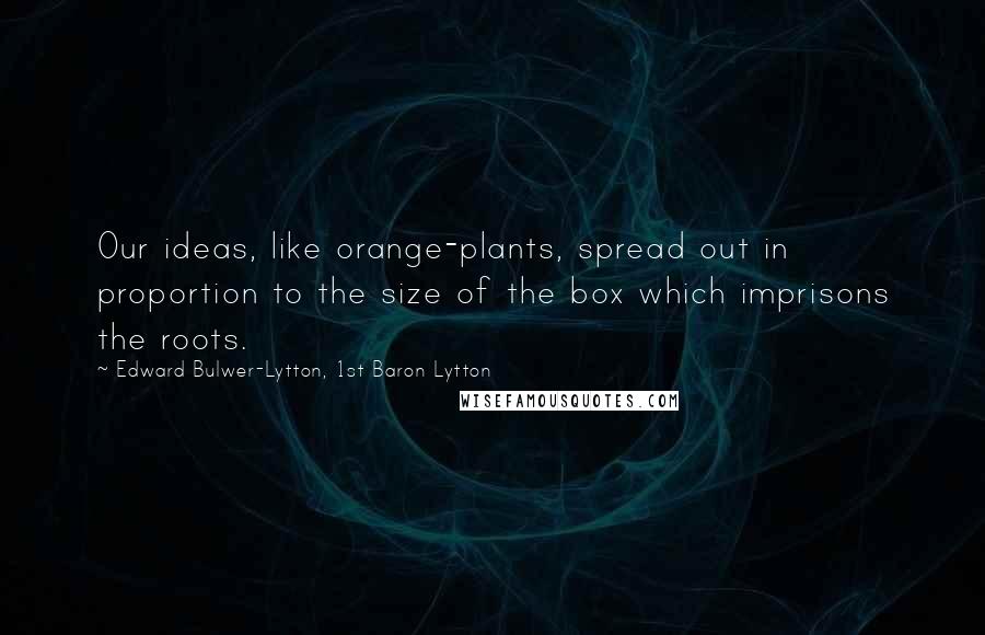 Edward Bulwer-Lytton, 1st Baron Lytton Quotes: Our ideas, like orange-plants, spread out in proportion to the size of the box which imprisons the roots.