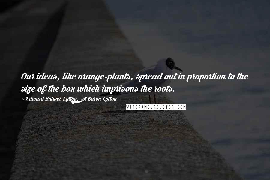 Edward Bulwer-Lytton, 1st Baron Lytton Quotes: Our ideas, like orange-plants, spread out in proportion to the size of the box which imprisons the roots.