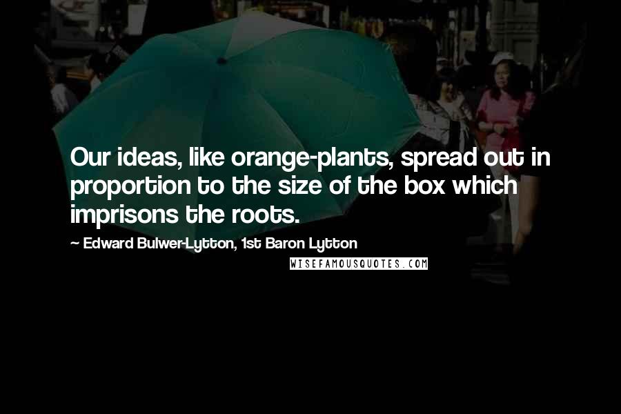 Edward Bulwer-Lytton, 1st Baron Lytton Quotes: Our ideas, like orange-plants, spread out in proportion to the size of the box which imprisons the roots.