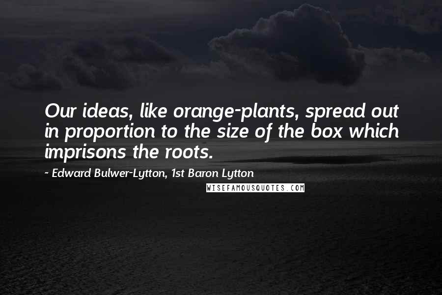 Edward Bulwer-Lytton, 1st Baron Lytton Quotes: Our ideas, like orange-plants, spread out in proportion to the size of the box which imprisons the roots.