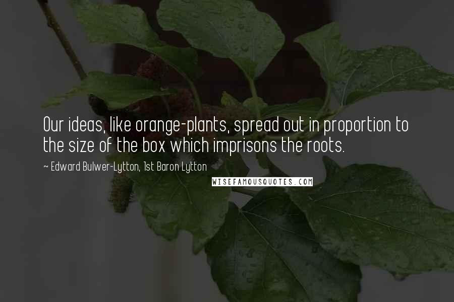 Edward Bulwer-Lytton, 1st Baron Lytton Quotes: Our ideas, like orange-plants, spread out in proportion to the size of the box which imprisons the roots.