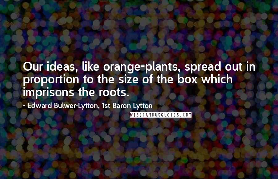 Edward Bulwer-Lytton, 1st Baron Lytton Quotes: Our ideas, like orange-plants, spread out in proportion to the size of the box which imprisons the roots.