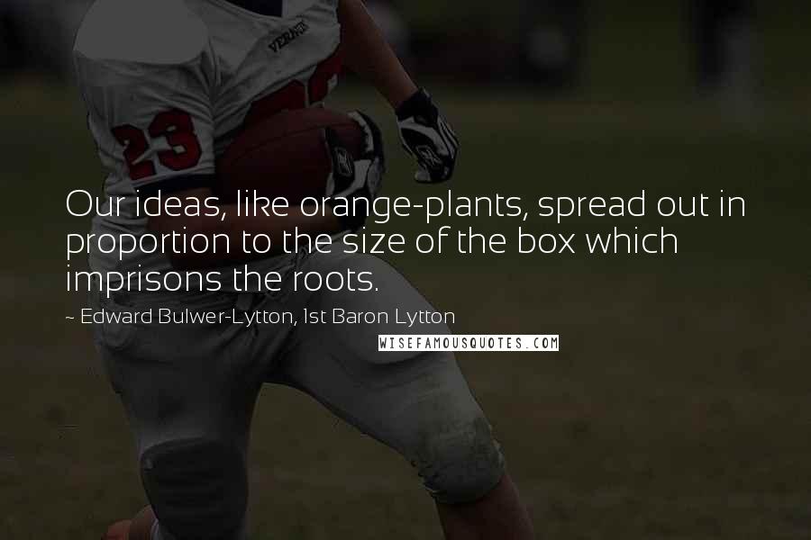 Edward Bulwer-Lytton, 1st Baron Lytton Quotes: Our ideas, like orange-plants, spread out in proportion to the size of the box which imprisons the roots.