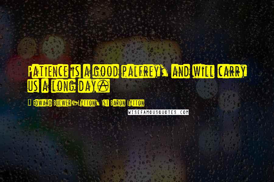Edward Bulwer-Lytton, 1st Baron Lytton Quotes: Patience is a good palfrey, and will carry us a long day.