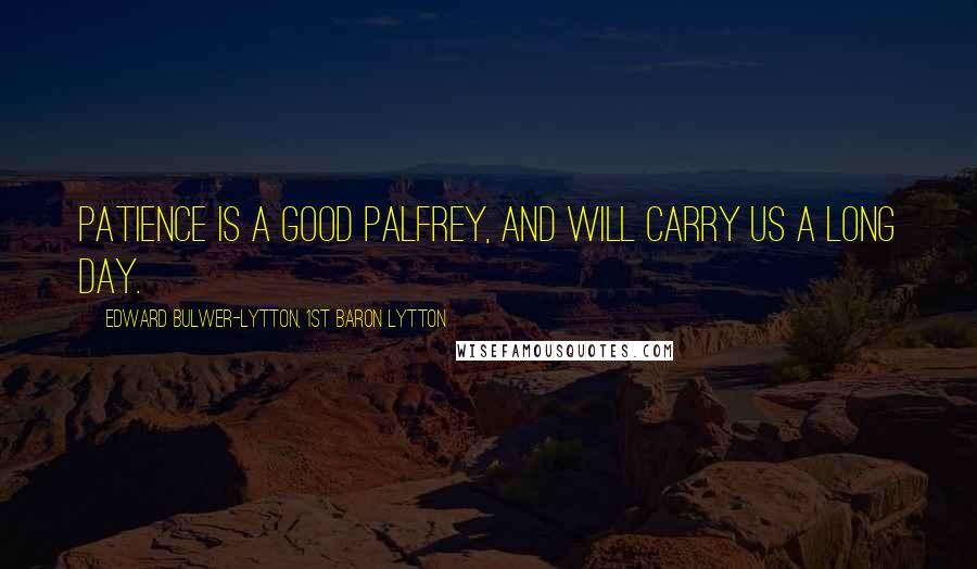 Edward Bulwer-Lytton, 1st Baron Lytton Quotes: Patience is a good palfrey, and will carry us a long day.