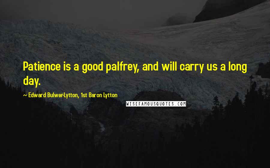 Edward Bulwer-Lytton, 1st Baron Lytton Quotes: Patience is a good palfrey, and will carry us a long day.