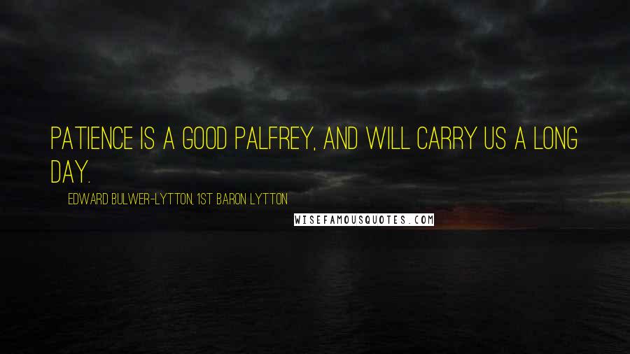 Edward Bulwer-Lytton, 1st Baron Lytton Quotes: Patience is a good palfrey, and will carry us a long day.