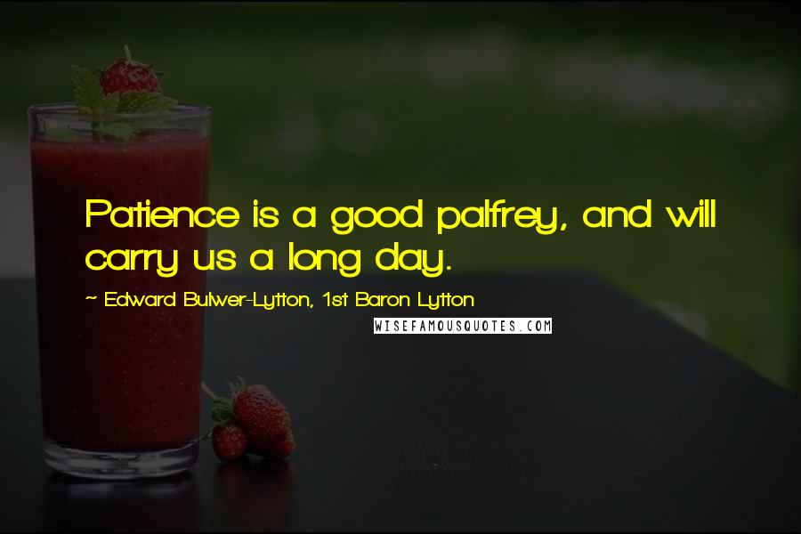 Edward Bulwer-Lytton, 1st Baron Lytton Quotes: Patience is a good palfrey, and will carry us a long day.