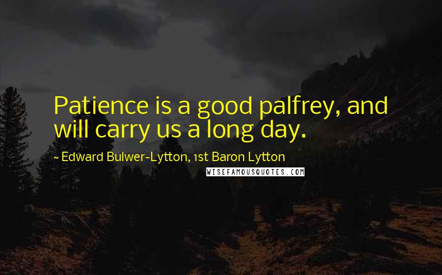 Edward Bulwer-Lytton, 1st Baron Lytton Quotes: Patience is a good palfrey, and will carry us a long day.
