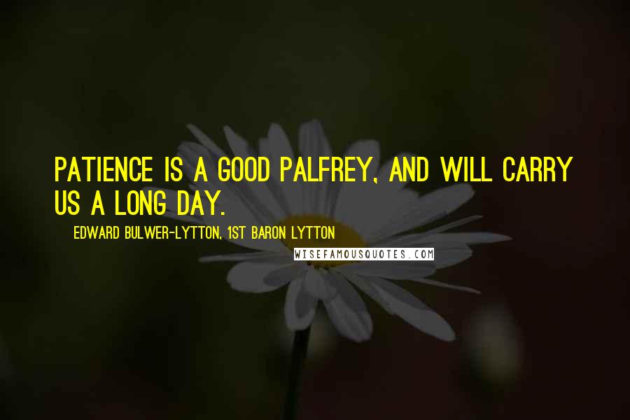 Edward Bulwer-Lytton, 1st Baron Lytton Quotes: Patience is a good palfrey, and will carry us a long day.
