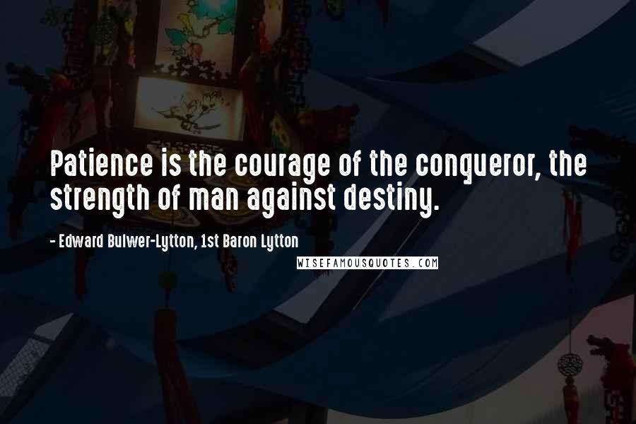 Edward Bulwer-Lytton, 1st Baron Lytton Quotes: Patience is the courage of the conqueror, the strength of man against destiny.
