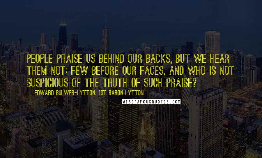 Edward Bulwer-Lytton, 1st Baron Lytton Quotes: People praise us behind our backs, but we hear them not; few before our faces, and who is not suspicious of the truth of such praise?