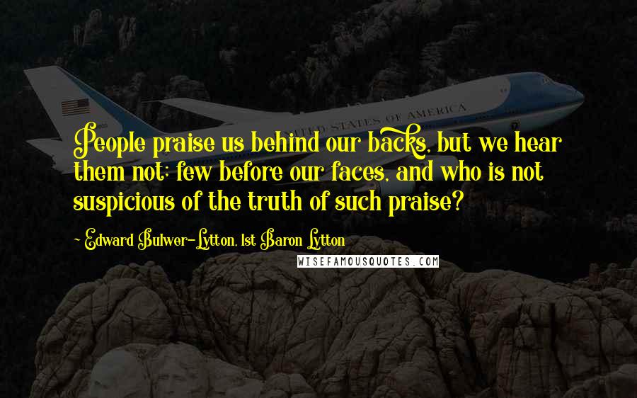 Edward Bulwer-Lytton, 1st Baron Lytton Quotes: People praise us behind our backs, but we hear them not; few before our faces, and who is not suspicious of the truth of such praise?