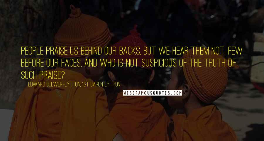 Edward Bulwer-Lytton, 1st Baron Lytton Quotes: People praise us behind our backs, but we hear them not; few before our faces, and who is not suspicious of the truth of such praise?